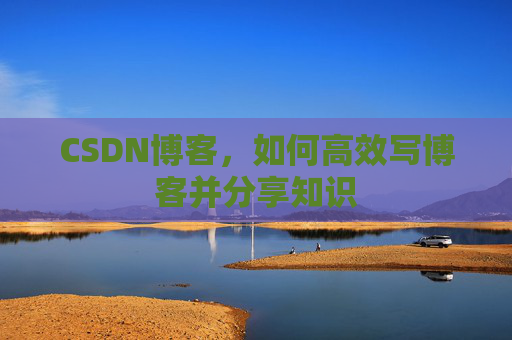 CSDN博客，如何高效写博客并分享知识
